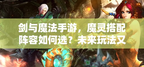 剑与魔法手游，魔灵搭配阵容如何选？未来玩法又将迎来哪些革命？