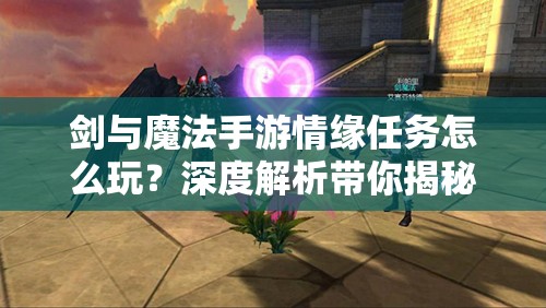 剑与魔法手游情缘任务怎么玩？深度解析带你揭秘浪漫之旅！