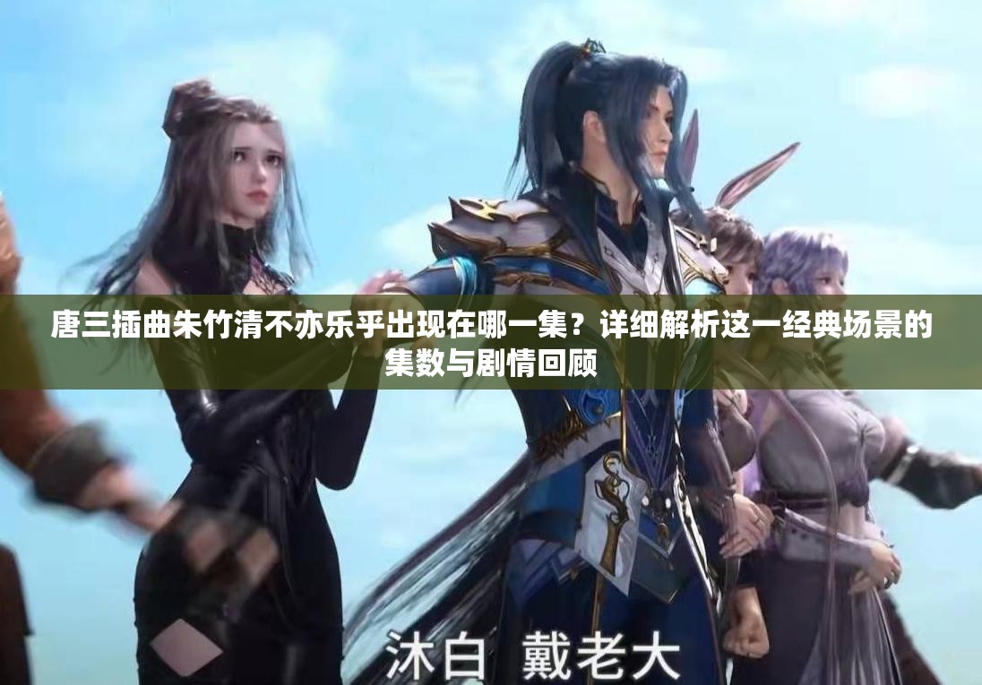 唐三插曲朱竹清不亦乐乎出现在哪一集？详细解析这一经典场景的集数与剧情回顾