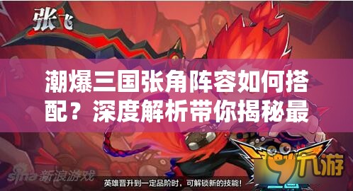 潮爆三国张角阵容如何搭配？深度解析带你揭秘最强组合！