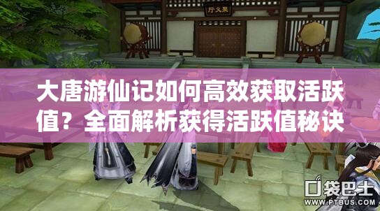 大唐游仙记如何高效获取活跃值？全面解析获得活跃值秘诀