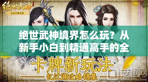 绝世武神境界怎么玩？从新手小白到精通高手的全面进阶攻略揭秘！