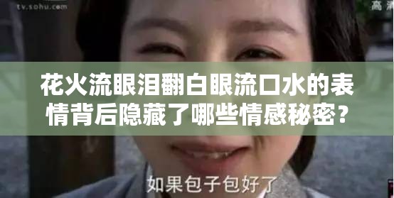 花火流眼泪翻白眼流口水的表情背后隐藏了哪些情感秘密？揭秘这一奇特表情的深层含义