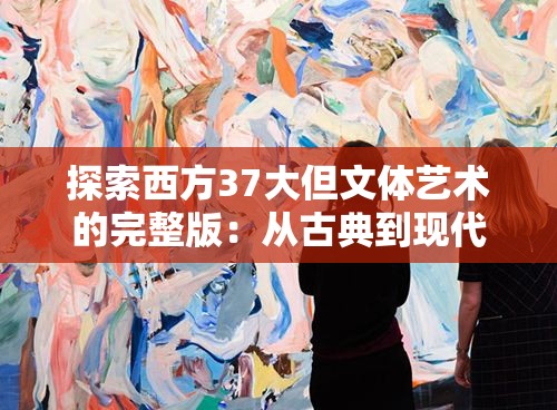 探索西方37大但文体艺术的完整版：从古典到现代的文学与艺术风格深度解析