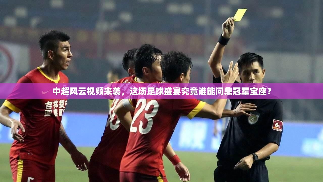 中超风云视频来袭，这场足球盛宴究竟谁能问鼎冠军宝座？