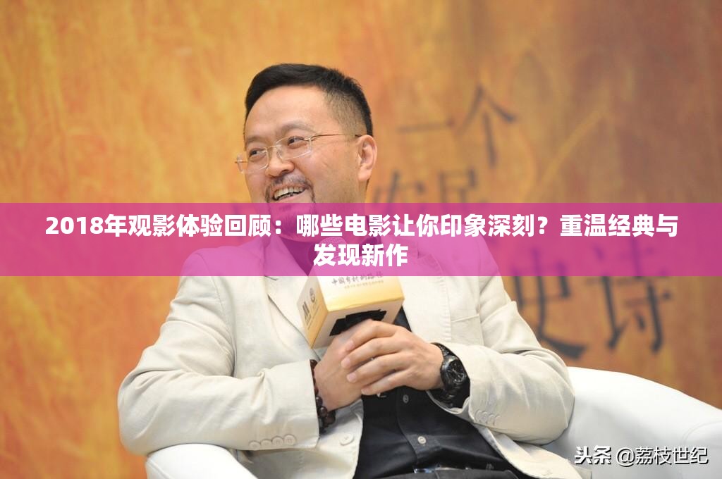 2018年观影体验回顾：哪些电影让你印象深刻？重温经典与发现新作