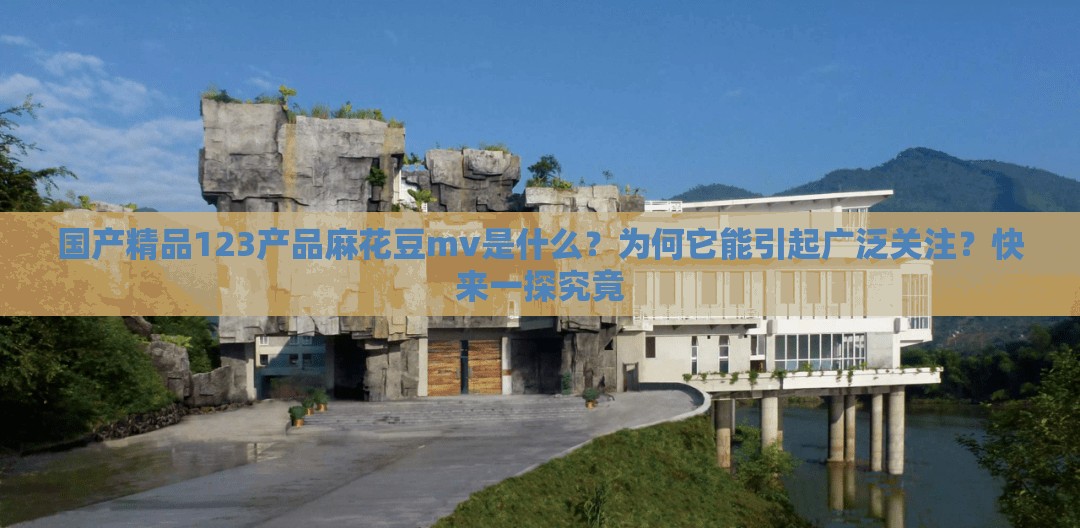 国产精品123产品麻花豆mv是什么？为何它能引起广泛关注？快来一探究竟
