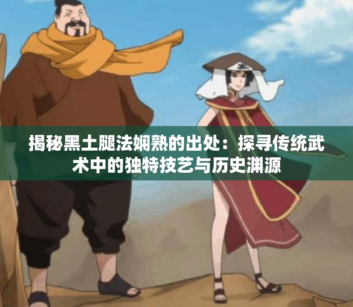 揭秘黑土腿法娴熟的出处：探寻传统武术中的独特技艺与历史渊源