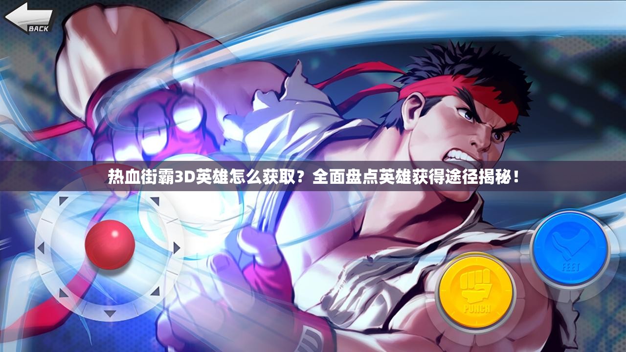 热血街霸3D英雄怎么获取？全面盘点英雄获得途径揭秘！