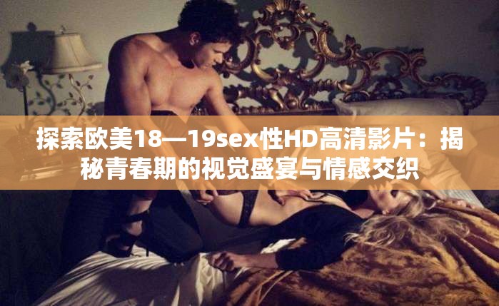 探索欧美18—19sex性HD高清影片：揭秘青春期的视觉盛宴与情感交织