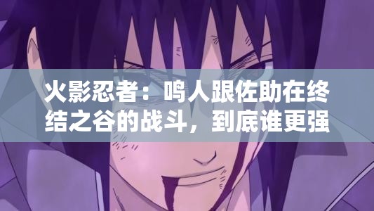 火影忍者：鸣人跟佐助在终结之谷的战斗，到底谁更强？