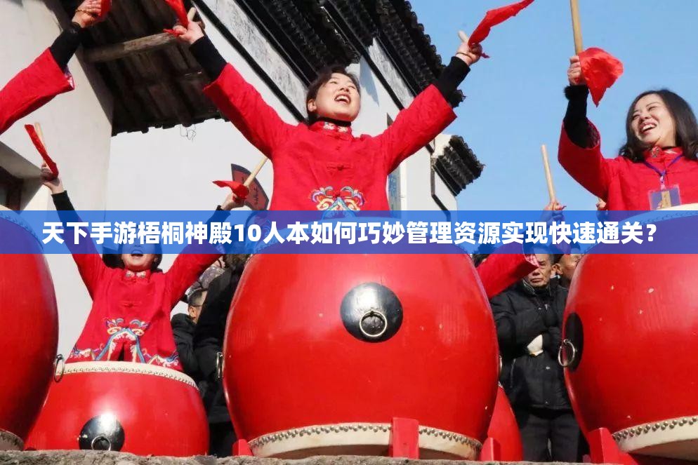 天下手游梧桐神殿10人本如何巧妙管理资源实现快速通关？