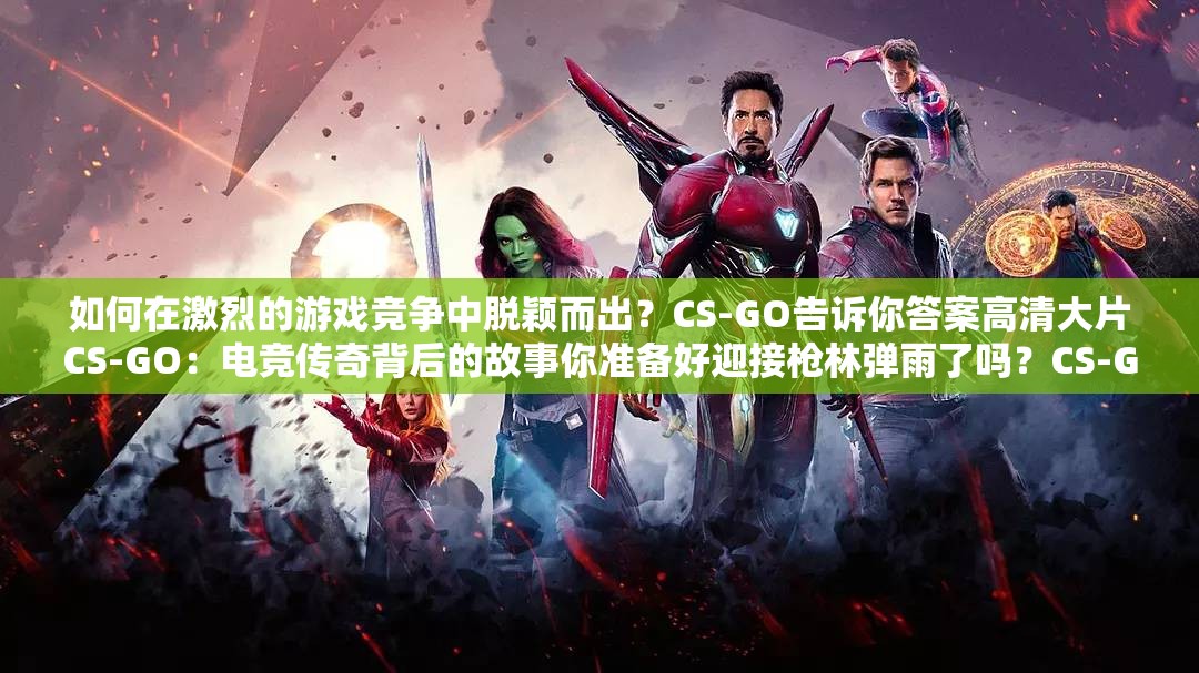 如何在激烈的游戏竞争中脱颖而出？CS-GO告诉你答案高清大片CS-GO：电竞传奇背后的故事你准备好迎接枪林弹雨了吗？CS-GO带你体验极致刺激的战斗CS-GO：竞技游戏的巅峰之作，你不能错过的高清大片