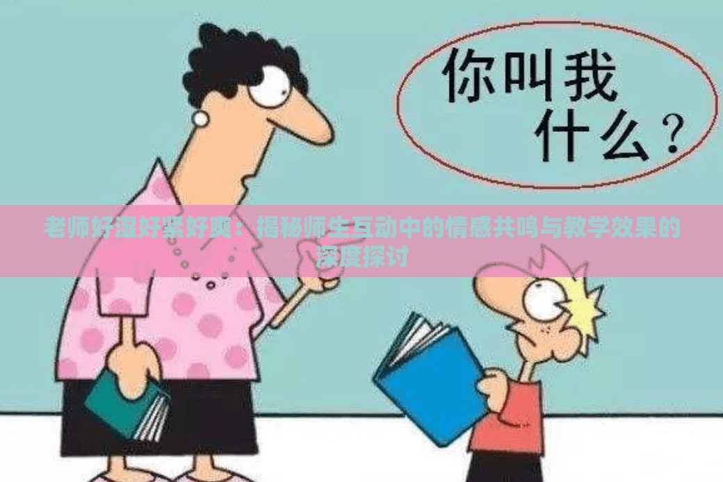 老师好湿好紧好爽：揭秘师生互动中的情感共鸣与教学效果的深度探讨