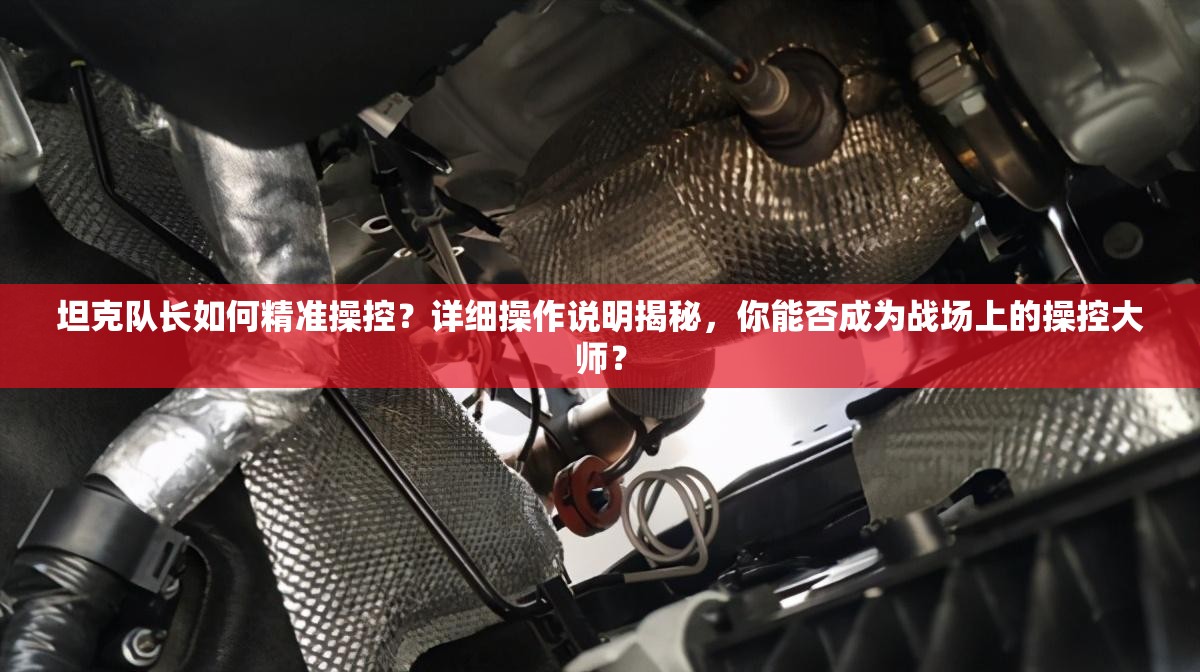 坦克队长如何精准操控？详细操作说明揭秘，你能否成为战场上的操控大师？