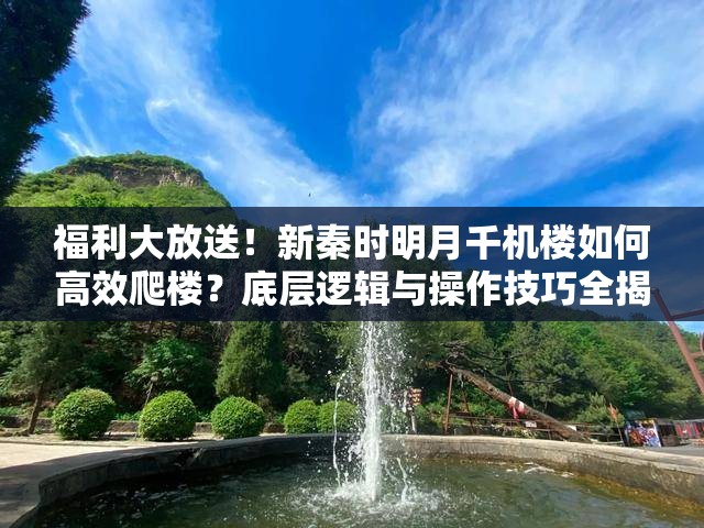 福利大放送！新秦时明月千机楼如何高效爬楼？底层逻辑与操作技巧全揭秘？