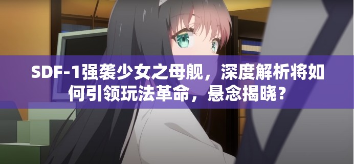 SDF-1强袭少女之母舰，深度解析将如何引领玩法革命，悬念揭晓？