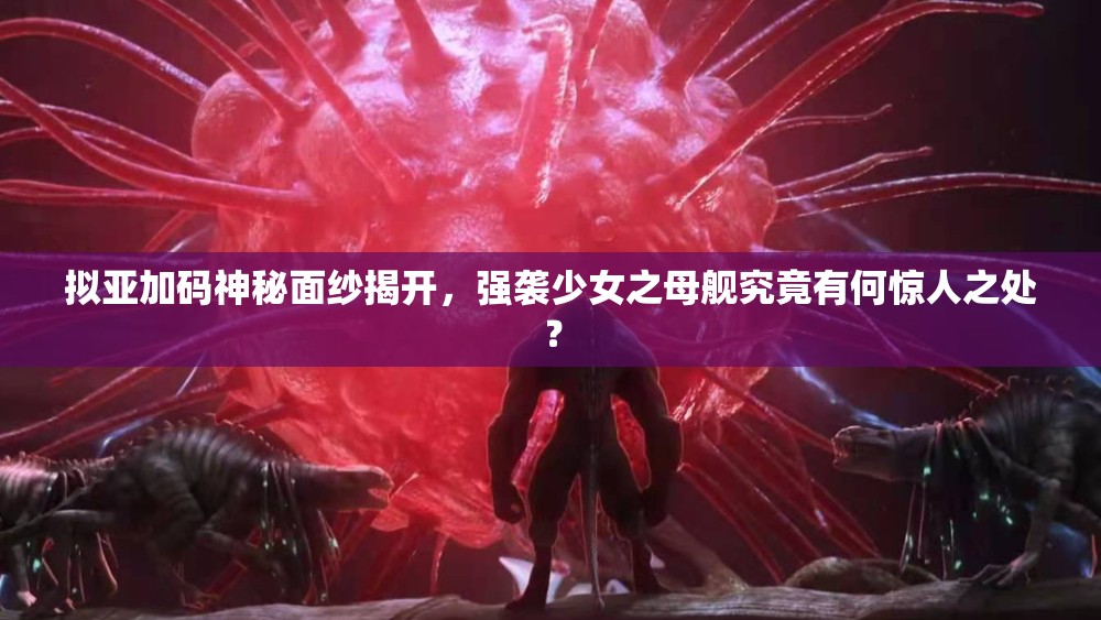 拟亚加码神秘面纱揭开，强袭少女之母舰究竟有何惊人之处？