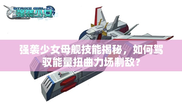强袭少女母舰技能揭秘，如何驾驭能量扭曲力场制敌？