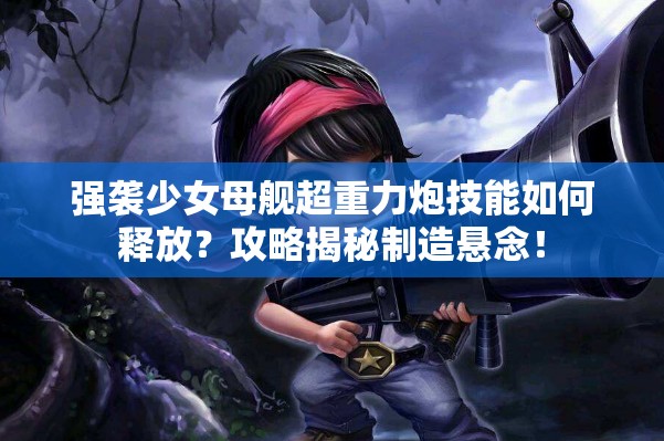 强袭少女母舰超重力炮技能如何释放？攻略揭秘制造悬念！