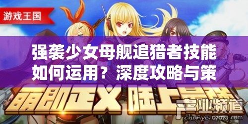 强袭少女母舰追猎者技能如何运用？深度攻略与策略指南揭秘