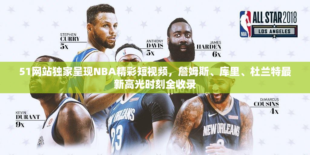 51网站独家呈现NBA精彩短视频，詹姆斯、库里、杜兰特最新高光时刻全收录