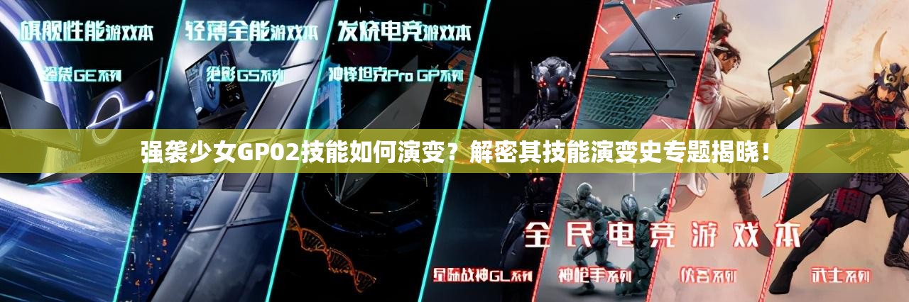 强袭少女GP02技能如何演变？解密其技能演变史专题揭晓！
