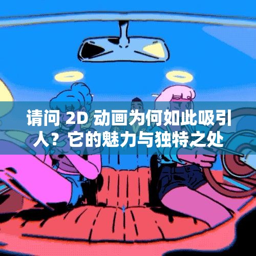 请问 2D 动画为何如此吸引人？它的魅力与独特之处究竟在哪里？