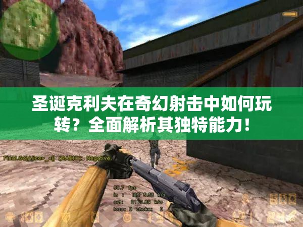 圣诞克利夫在奇幻射击中如何玩转？全面解析其独特能力！