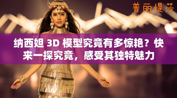 纳西妲 3D 模型究竟有多惊艳？快来一探究竟，感受其独特魅力