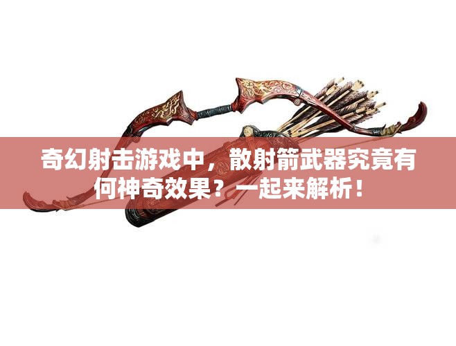 奇幻射击游戏中，散射箭武器究竟有何神奇效果？一起来解析！