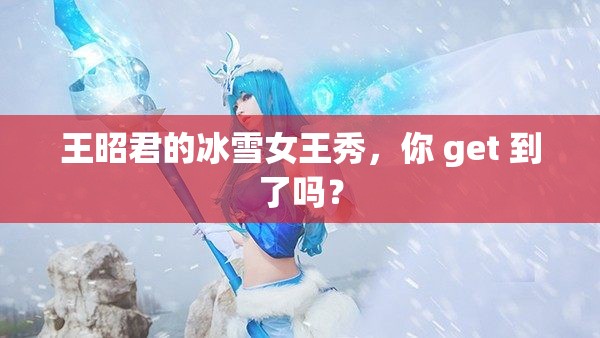 王昭君的冰雪女王秀，你 get 到了吗？
