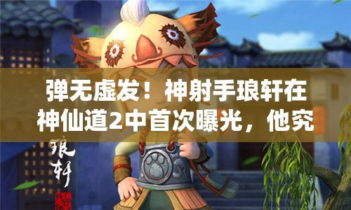 弹无虚发！神射手琅轩在神仙道2中首次曝光，他究竟有多强？