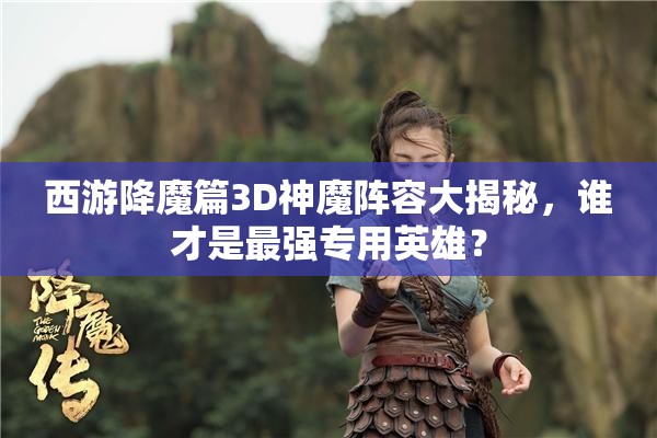 西游降魔篇3D神魔阵容大揭秘，谁才是最强专用英雄？