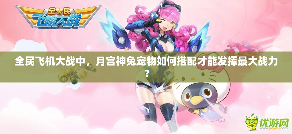 全民飞机大战中，月宫神兔宠物如何搭配才能发挥最大战力？