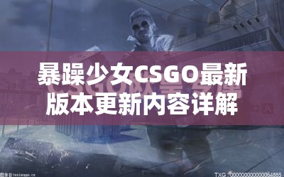 暴躁少女CSGO最新版本更新内容详解：全新武器皮肤与游戏模式抢先体验