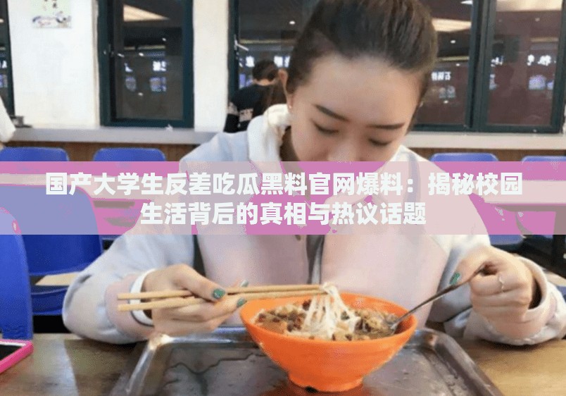 国产大学生反差吃瓜黑料官网爆料：揭秘校园生活背后的真相与热议话题