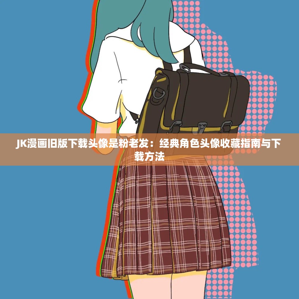JK漫画旧版下载头像是粉老发：经典角色头像收藏指南与下载方法