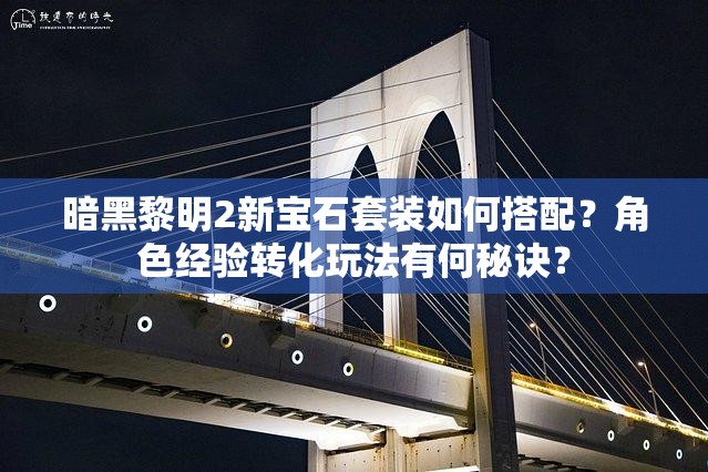暗黑黎明2新宝石套装如何搭配？角色经验转化玩法有何秘诀？