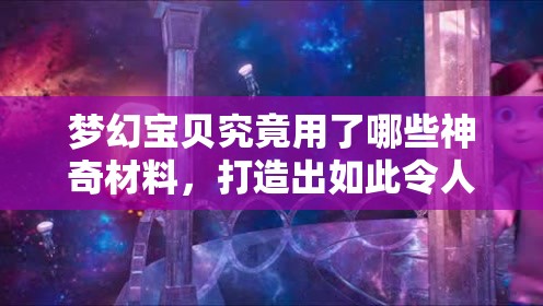 梦幻宝贝究竟用了哪些神奇材料，打造出如此令人惊叹的梦幻世界？