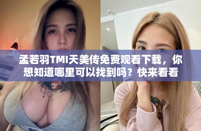 孟若羽TMI天美传免费观看下载，你想知道哪里可以找到吗？快来看看