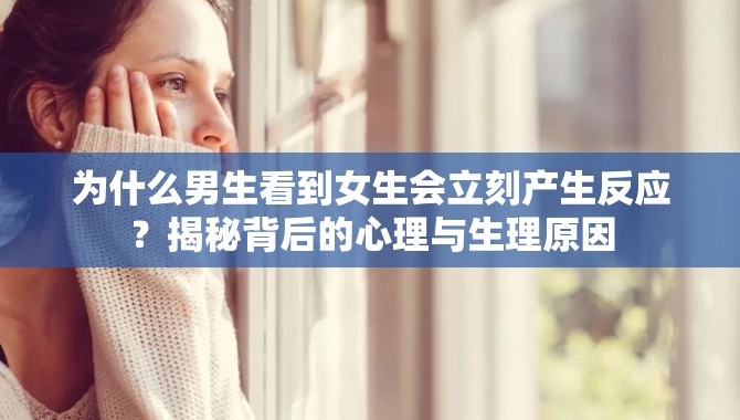 为什么男生看到女生会立刻产生反应？揭秘背后的心理与生理原因