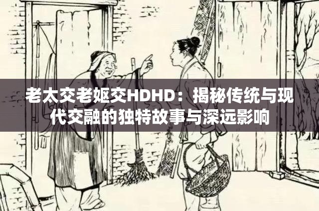 老太交老妪交HDHD：揭秘传统与现代交融的独特故事与深远影响