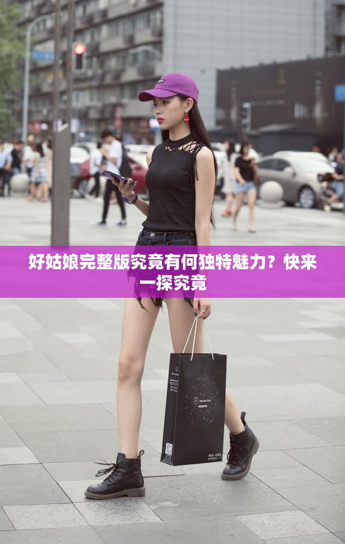 好姑娘完整版究竟有何独特魅力？快来一探究竟