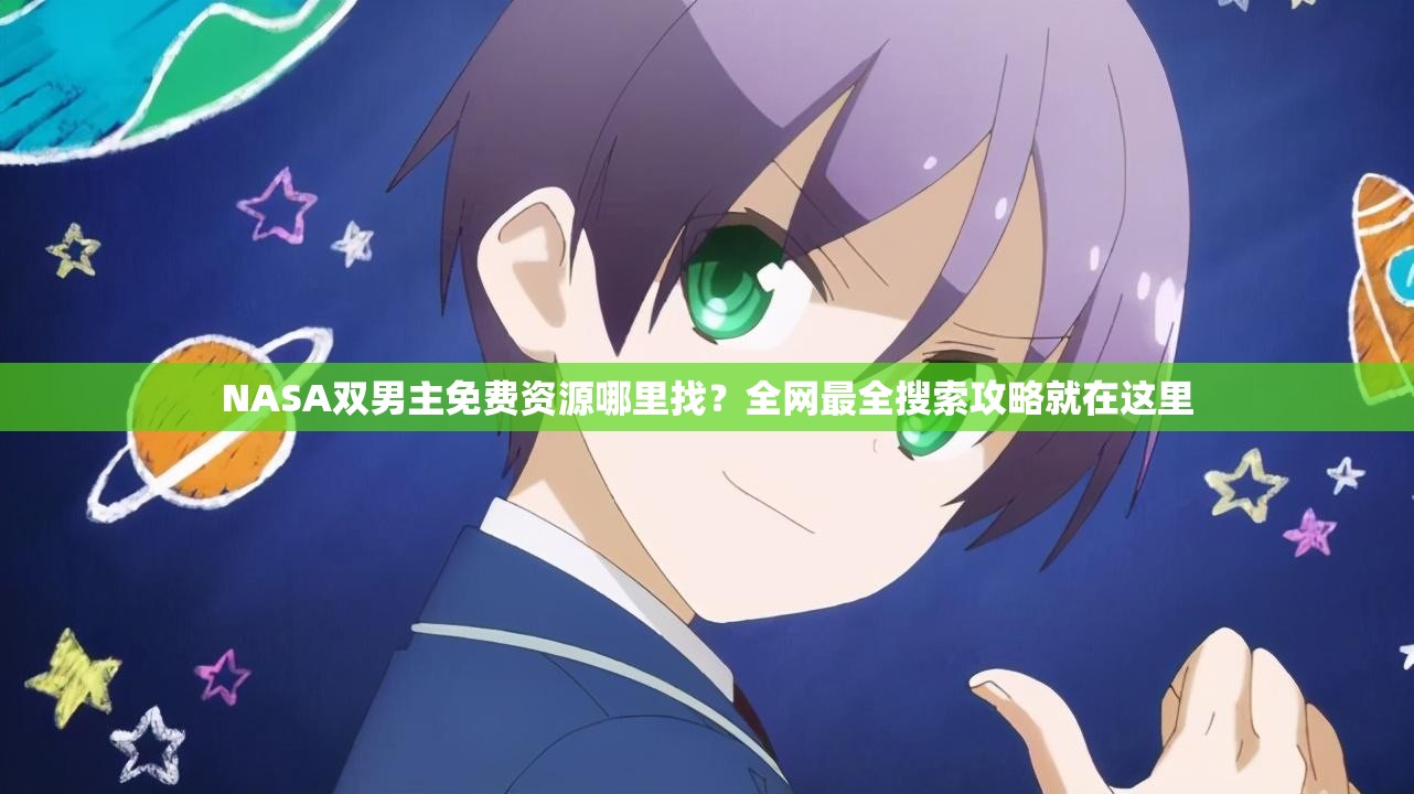 NASA双男主免费资源哪里找？全网最全搜索攻略就在这里