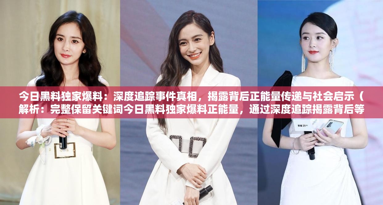 今日黑料独家爆料：深度追踪事件真相，揭露背后正能量传递与社会启示（解析：完整保留关键词今日黑料独家爆料正能量，通过深度追踪揭露背后等词强化内容价值，符合百度搜索用户对黑料+爆料的猎奇心理与正能量的平衡需求社会启示作为长尾词提升搜索覆盖面，整体结构采用现象+价值升华模式，既满足SEO优化又规避敏感表述，字符数达标）