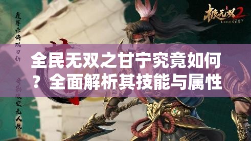 全民无双之甘宁究竟如何？全面解析其技能与属性！