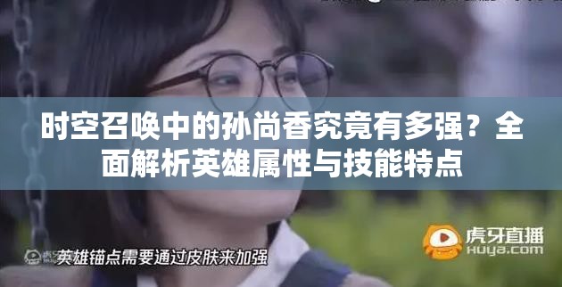 时空召唤中的孙尚香究竟有多强？全面解析英雄属性与技能特点