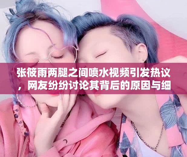 张筱雨两腿之间喷水视频引发热议，网友纷纷讨论其背后的原因与细节解析