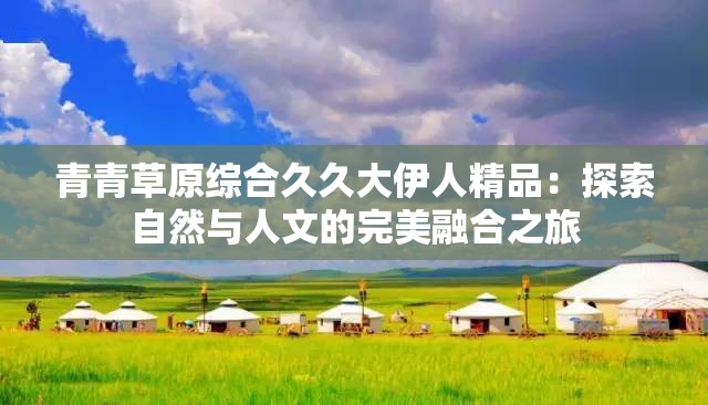 青青草原综合久久大伊人精品：探索自然与人文的完美融合之旅
